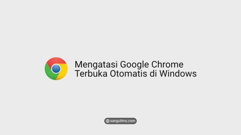 Cara Mengatasi Google Chrome Terbuka Otomatis di Windows |